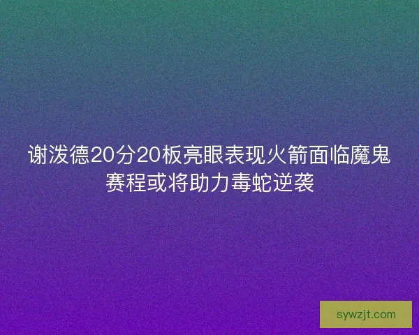 谢泼德20分20板亮眼表现火箭面临魔鬼赛程或将助力毒蛇逆袭