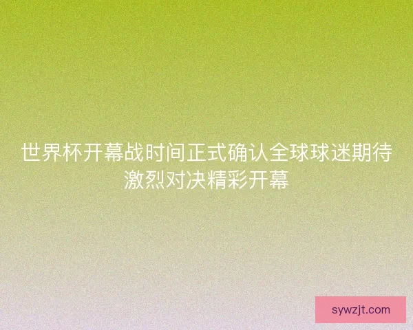 世界杯开幕战时间正式确认全球球迷期待激烈对决精彩开幕
