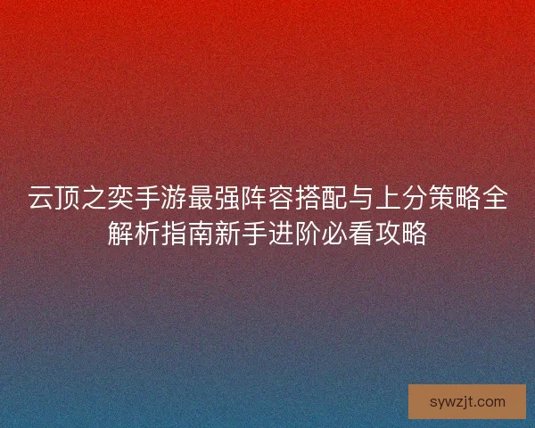 云顶之奕手游最强阵容搭配与上分策略全解析指南新手进阶必看攻略