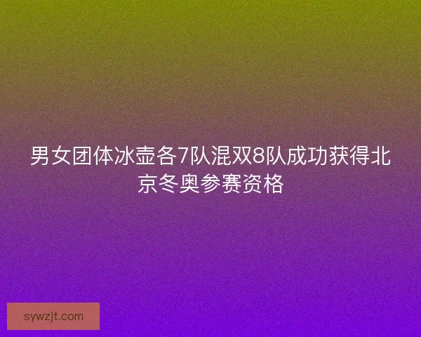 男女团体冰壶各7队混双8队成功获得北京冬奥参赛资格