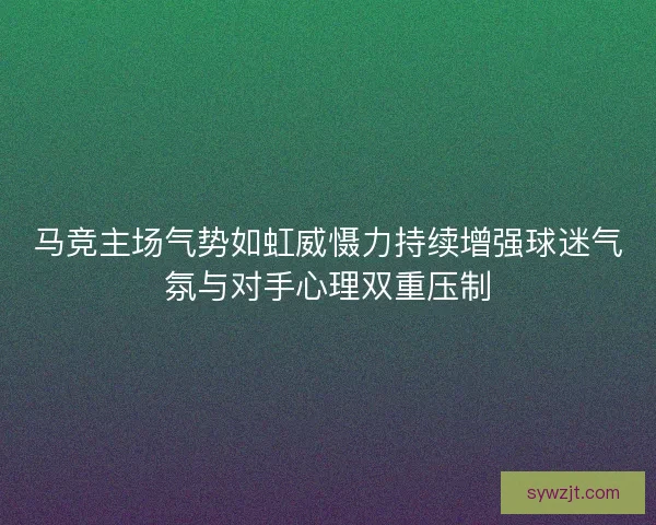马竞主场气势如虹威慑力持续增强球迷气氛与对手心理双重压制