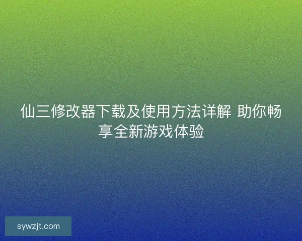 仙三修改器下载及使用方法详解 助你畅享全新游戏体验