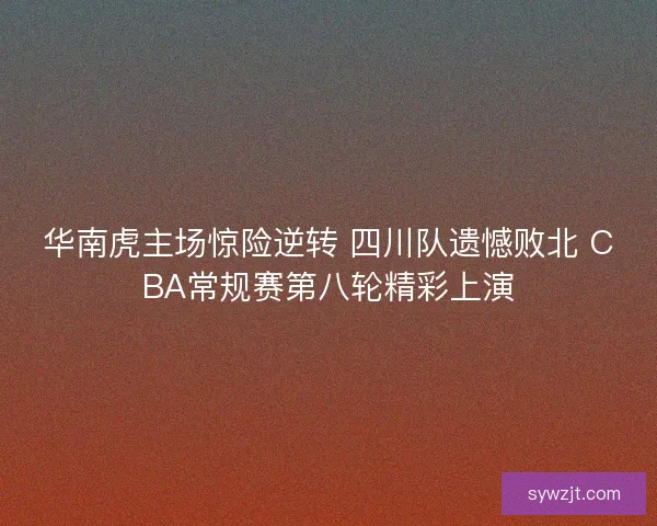 华南虎主场惊险逆转 四川队遗憾败北 CBA常规赛第八轮精彩上演