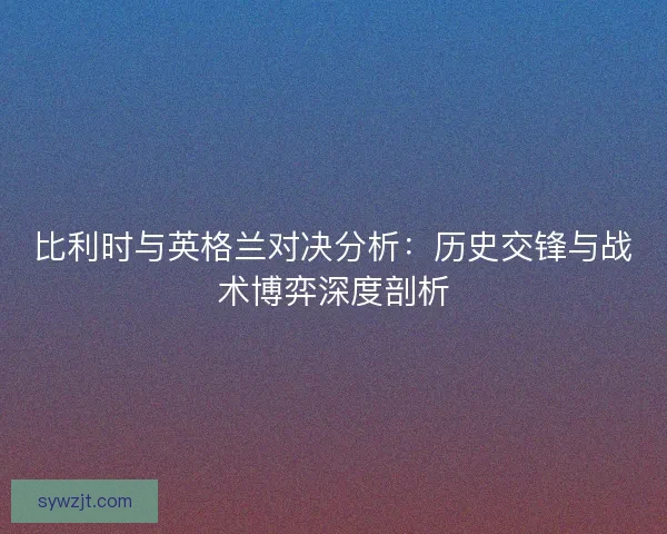 比利时与英格兰对决分析：历史交锋与战术博弈深度剖析