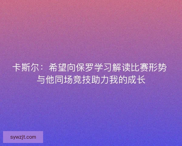 卡斯尔：希望向保罗学习解读比赛形势 与他同场竞技助力我的成长