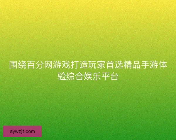 围绕百分网游戏打造玩家首选精品手游体验综合娱乐平台